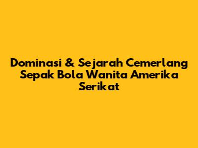 Dominasi & Sejarah Cemerlang Sepak Bola Wanita Amerika Serikat