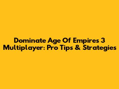 Dominate Age Of Empires 3 Multiplayer: Pro Tips & Strategies