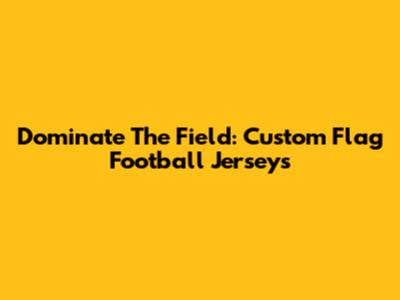 Dominate The Field: Custom Flag Football Jerseys
