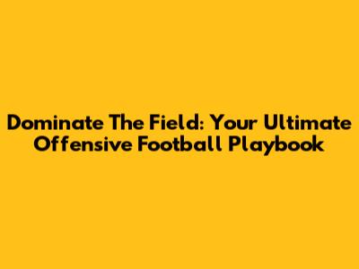 Dominate The Field: Your Ultimate Offensive Football Playbook
