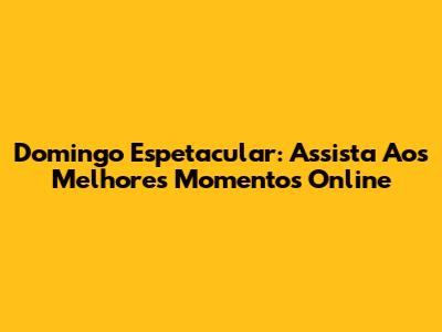 Domingo Espetacular: Assista Aos Melhores Momentos Online