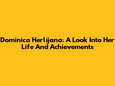 Dominica Herlijana: A Look Into Her Life And Achievements