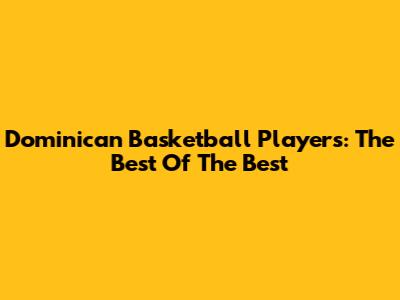 Dominican Basketball Players: The Best Of The Best