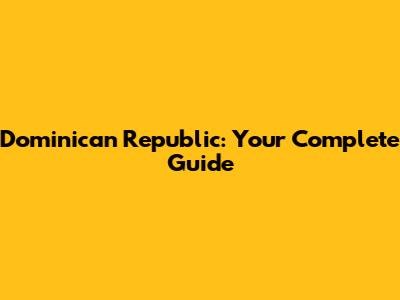 Dominican Republic: Your Complete Guide