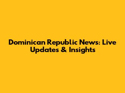 Dominican Republic News: Live Updates & Insights