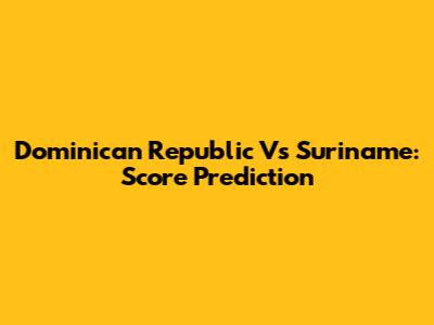 Dominican Republic Vs Suriname: Score Prediction