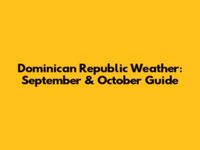 Dominican Republic Weather: September & October Guide