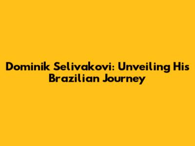 Dominik Selivakovi: Unveiling His Brazilian Journey