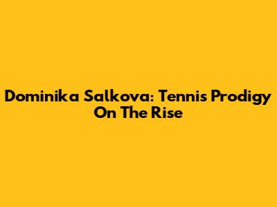 Dominika Salkova: Tennis Prodigy On The Rise