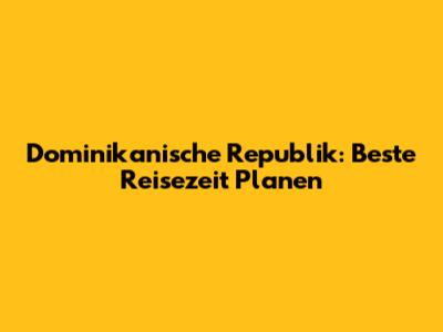 Dominikanische Republik: Beste Reisezeit Planen
