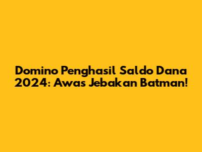 Domino Penghasil Saldo Dana 2024: Awas Jebakan Batman!