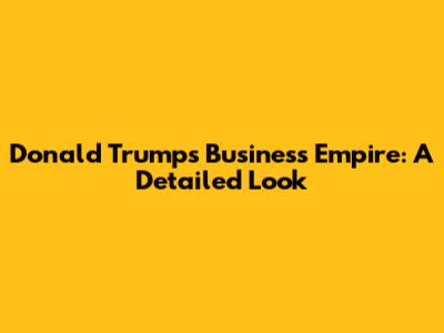 Donald Trump's Business Empire: A Detailed Look