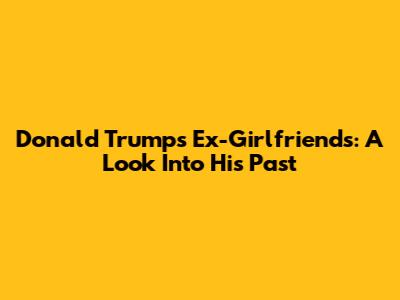 Donald Trump's Ex-Girlfriends: A Look Into His Past