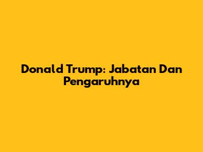 Donald Trump: Jabatan Dan Pengaruhnya