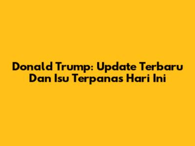 Donald Trump: Update Terbaru Dan Isu Terpanas Hari Ini