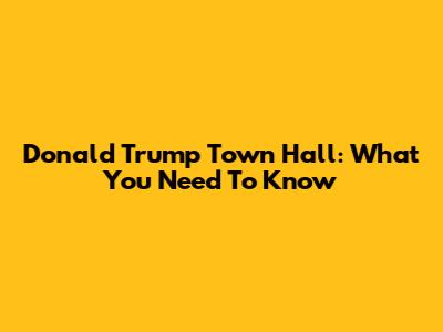 Donald Trump Town Hall: What You Need To Know