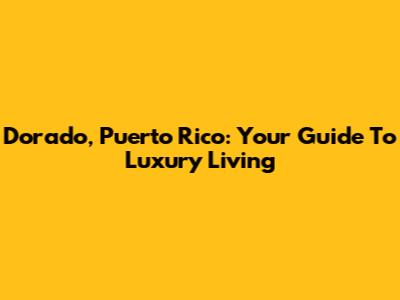 Dorado, Puerto Rico: Your Guide To Luxury Living