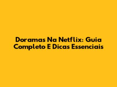 Doramas Na Netflix: Guia Completo E Dicas Essenciais