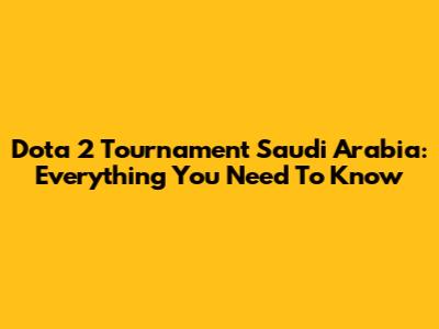 Dota 2 Tournament Saudi Arabia: Everything You Need To Know