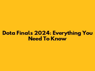 Dota Finals 2024: Everything You Need To Know