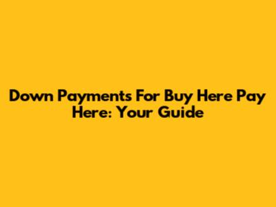 Down Payments For Buy Here Pay Here: Your Guide