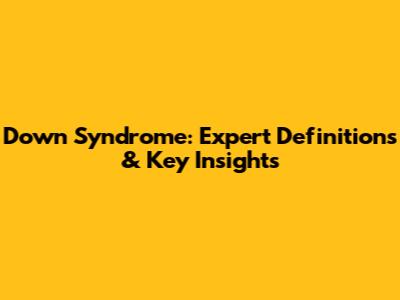 Down Syndrome: Expert Definitions & Key Insights