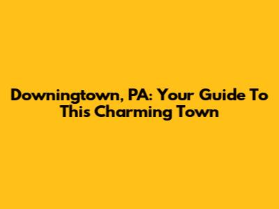 Downingtown, PA: Your Guide To This Charming Town