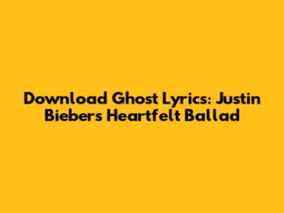 Download 'Ghost' Lyrics: Justin Bieber's Heartfelt Ballad
