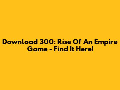 Download 300: Rise Of An Empire Game - Find It Here!