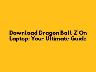 Download Dragon Ball Z On Laptop: Your Ultimate Guide