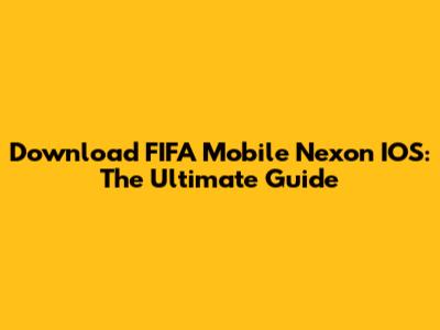 Download FIFA Mobile Nexon IOS: The Ultimate Guide