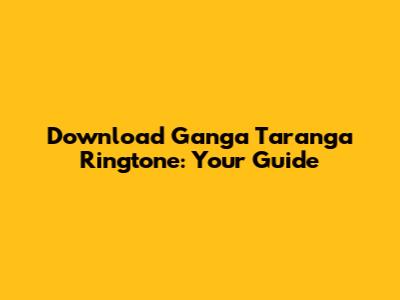 Download Ganga Taranga Ringtone: Your Guide