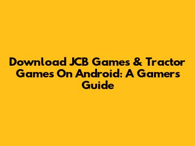 Download JCB Games & Tractor Games On Android: A Gamer's Guide