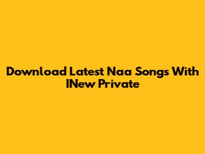 Download Latest Naa Songs With INew Private