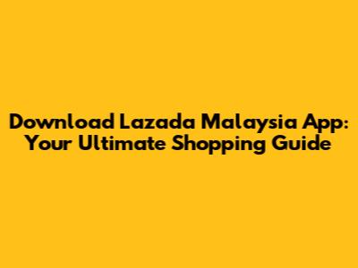 Download Lazada Malaysia App: Your Ultimate Shopping Guide