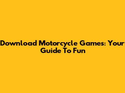 Download Motorcycle Games: Your Guide To Fun