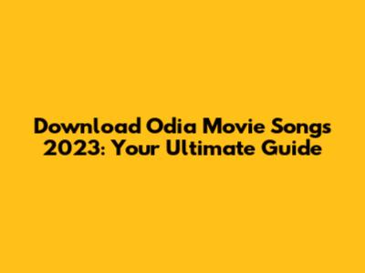 Download Odia Movie Songs 2023: Your Ultimate Guide