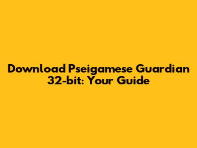 Download Pseigamese Guardian 32-bit: Your Guide