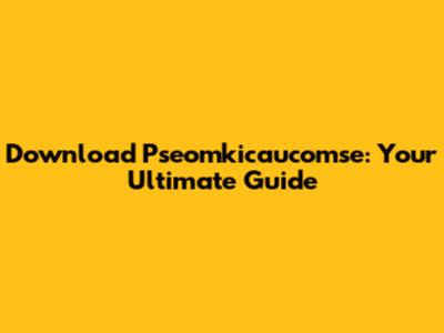 Download Pseomkicaucomse: Your Ultimate Guide