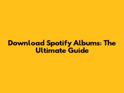 Download Spotify Albums: The Ultimate Guide