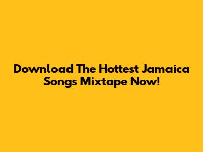 Download The Hottest Jamaica Songs Mixtape Now!
