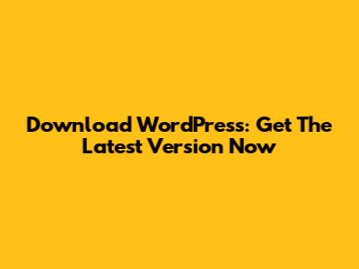 Download WordPress: Get The Latest Version Now