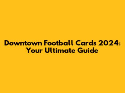 Downtown Football Cards 2024: Your Ultimate Guide