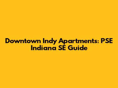 Downtown Indy Apartments: PSE Indiana SE Guide