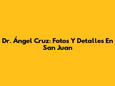 Dr. Ángel Cruz: Fotos Y Detalles En San Juan