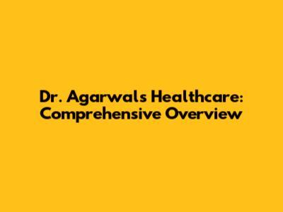 Dr. Agarwal's Healthcare: Comprehensive Overview