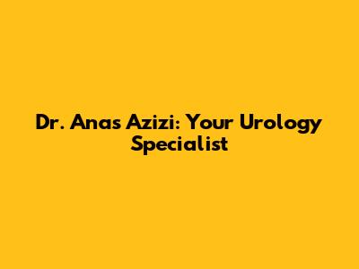 Dr. Anas Azizi: Your Urology Specialist