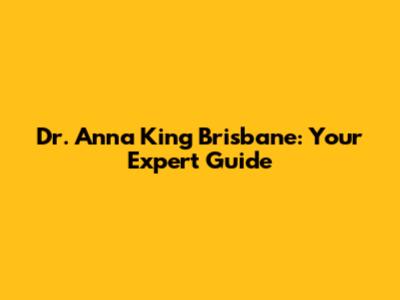 Dr. Anna King Brisbane: Your Expert Guide