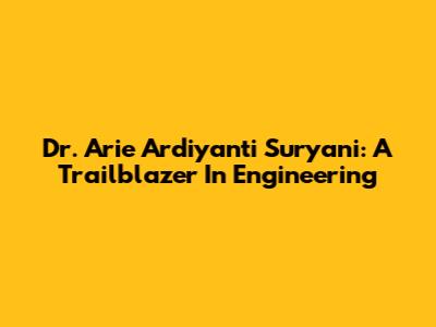 Dr. Arie Ardiyanti Suryani: A Trailblazer In Engineering