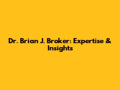 Dr. Brian J. Broker: Expertise & Insights